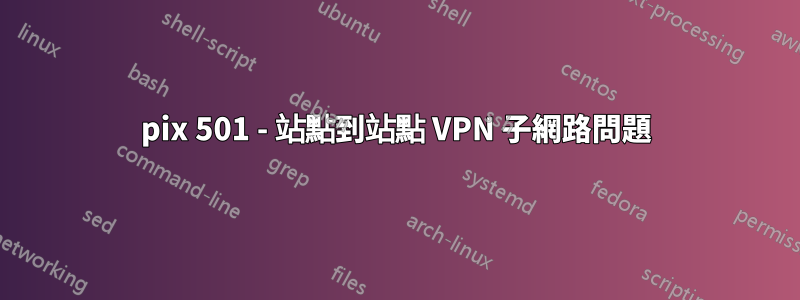 pix 501 - 站點到站點 VPN 子網路問題
