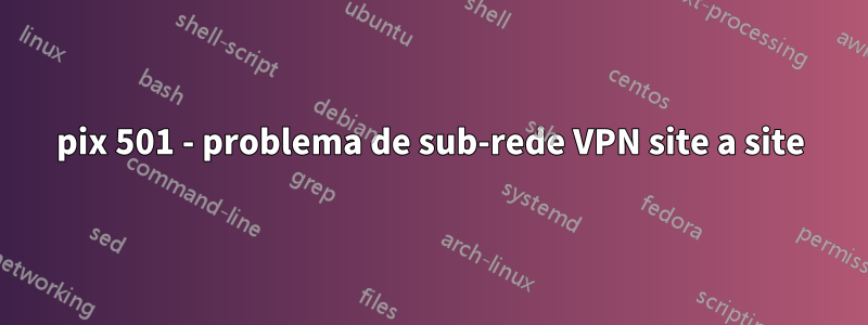 pix 501 - problema de sub-rede VPN site a site