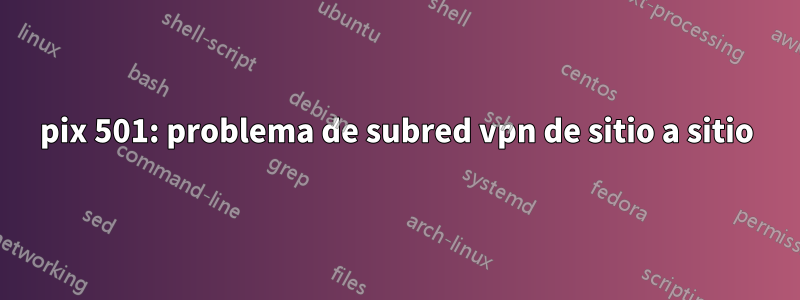 pix 501: problema de subred vpn de sitio a sitio