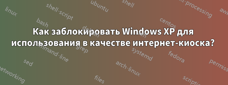 Как заблокировать Windows XP для использования в качестве интернет-киоска?