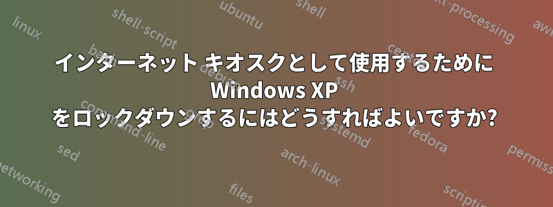 インターネット キオスクとして使用するために Windows XP をロックダウンするにはどうすればよいですか?