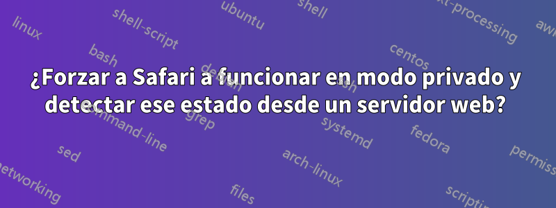 ¿Forzar a Safari a funcionar en modo privado y detectar ese estado desde un servidor web?