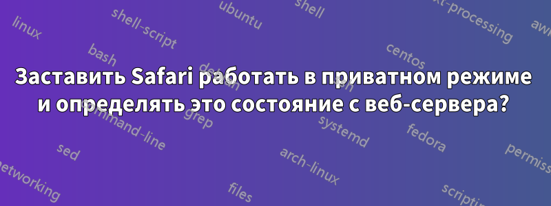 Заставить Safari работать в приватном режиме и определять это состояние с веб-сервера?