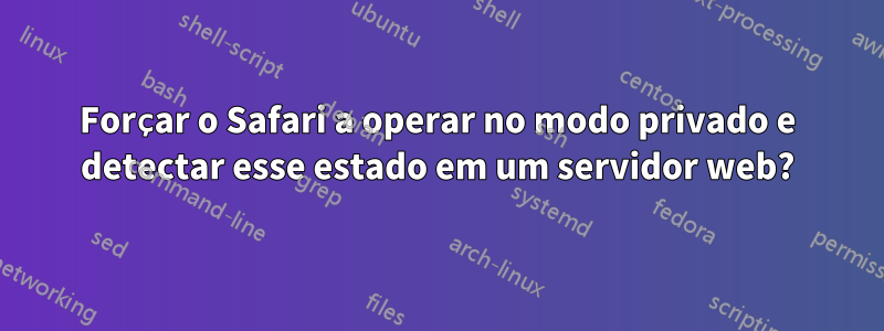 Forçar o Safari a operar no modo privado e detectar esse estado em um servidor web?