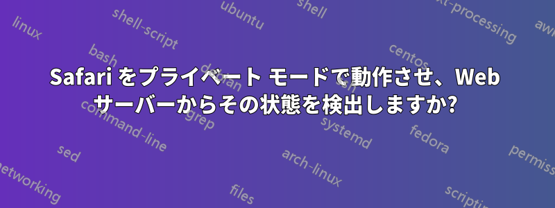 Safari をプライベート モードで動作させ、Web サーバーからその状態を検出しますか?