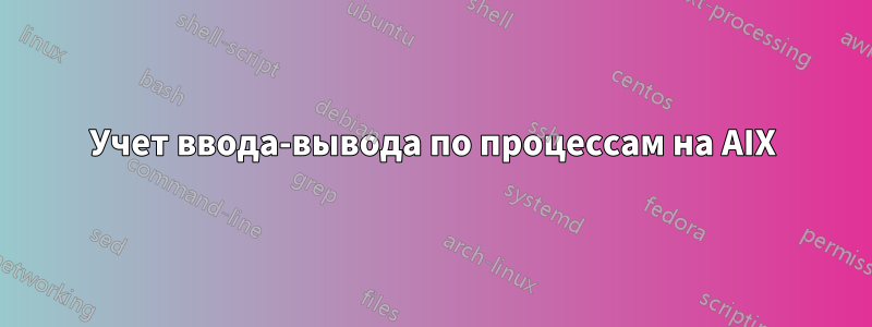 Учет ввода-вывода по процессам на AIX