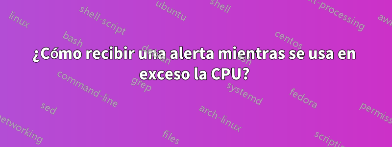 ¿Cómo recibir una alerta mientras se usa en exceso la CPU?