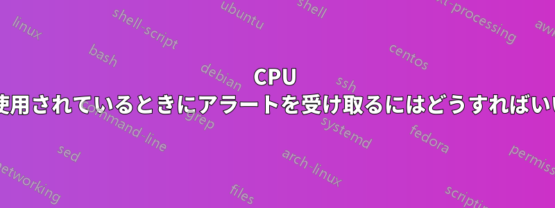 CPU が過剰に使用されているときにアラートを受け取るにはどうすればいいですか?