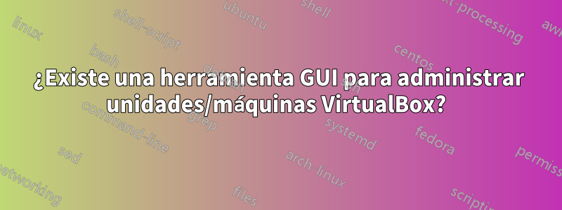 ¿Existe una herramienta GUI para administrar unidades/máquinas VirtualBox? 