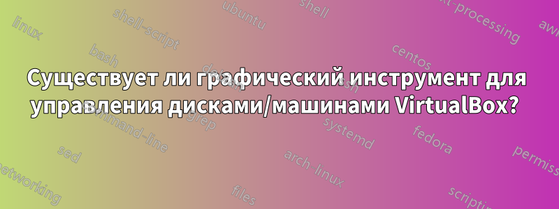 Существует ли графический инструмент для управления дисками/машинами VirtualBox? 