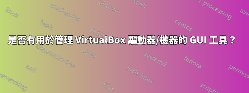 是否有用於管理 VirtualBox 驅動器/機器的 GUI 工具？ 