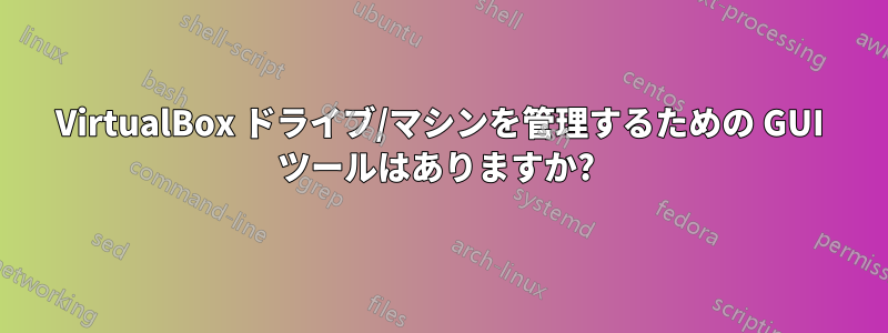VirtualBox ドライブ/マシンを管理するための GUI ツールはありますか? 