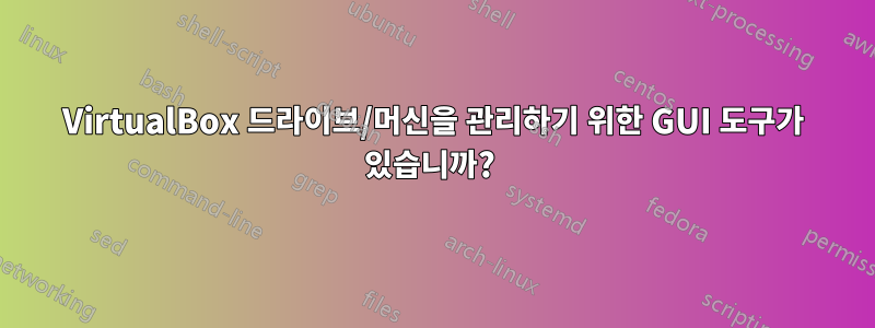 VirtualBox 드라이브/머신을 관리하기 위한 GUI 도구가 있습니까? 