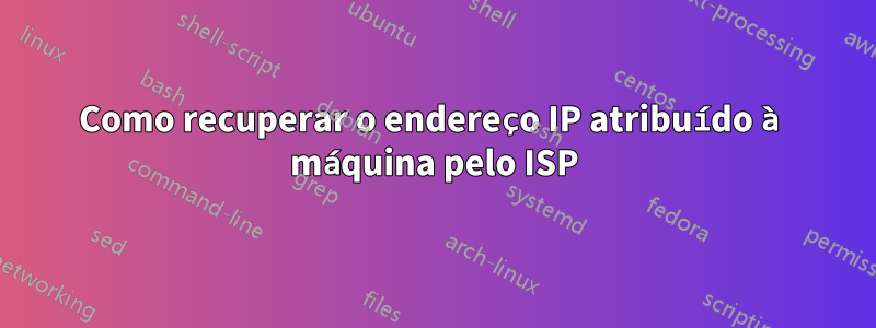 Como recuperar o endereço IP atribuído à máquina pelo ISP