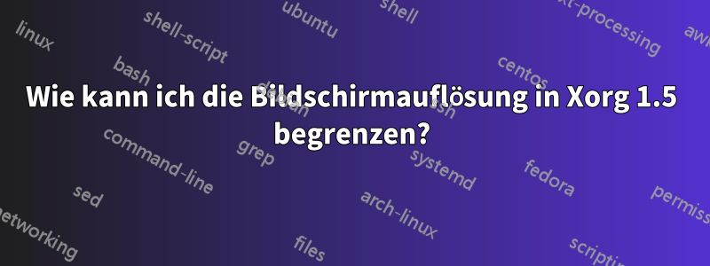 Wie kann ich die Bildschirmauflösung in Xorg 1.5 begrenzen?