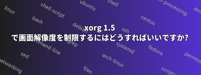 xorg 1.5 で画面解像度を制限するにはどうすればいいですか?