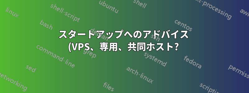 スタートアップへのアドバイス (VPS、専用、共同ホスト?)