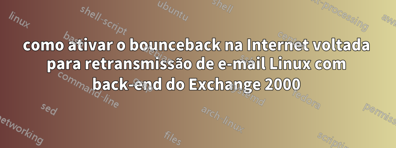 como ativar o bounceback na Internet voltada para retransmissão de e-mail Linux com back-end do Exchange 2000