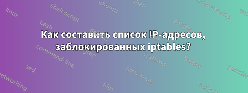 Как составить список IP-адресов, заблокированных iptables?