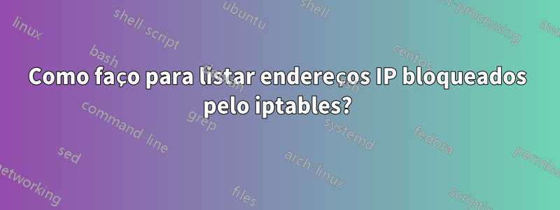 Como faço para listar endereços IP bloqueados pelo iptables?