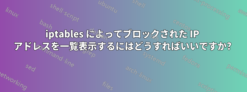 iptables によってブロックされた IP アドレスを一覧表示するにはどうすればいいですか?