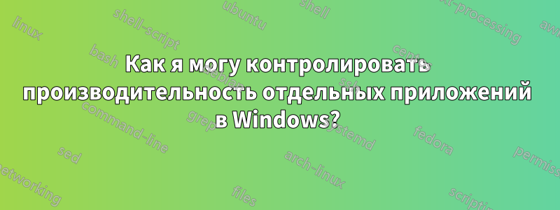 Как я могу контролировать производительность отдельных приложений в Windows?