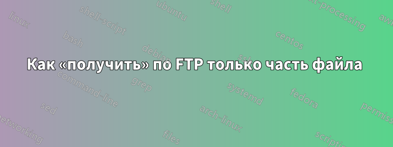 Как «получить» по FTP только часть файла