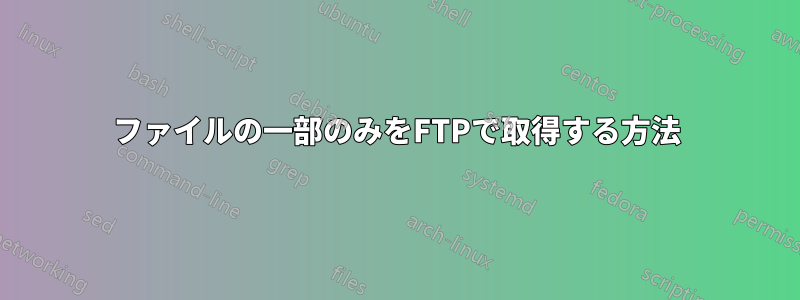 ファイルの一部のみをFTPで取得する方法