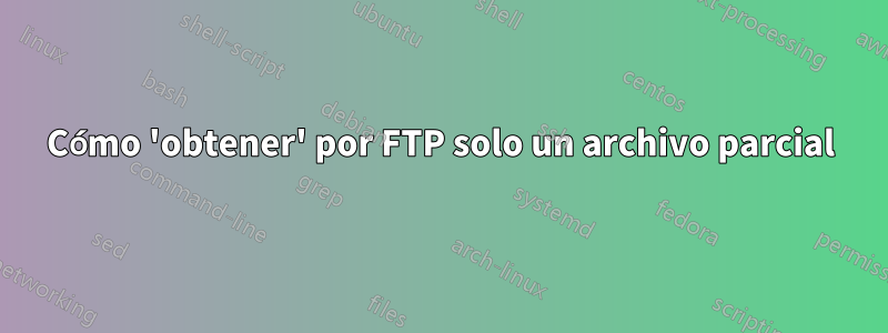 Cómo 'obtener' por FTP solo un archivo parcial