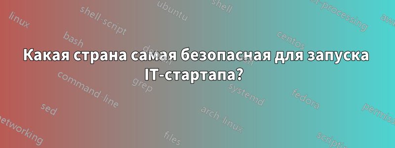 Какая страна самая безопасная для запуска IT-стартапа? 
