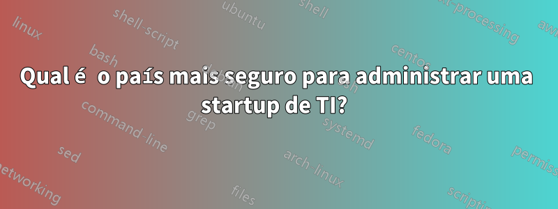 Qual é o país mais seguro para administrar uma startup de TI? 