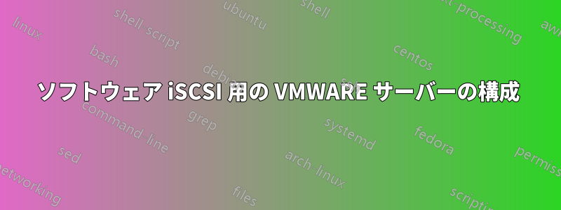 ソフトウェア iSCSI 用の VMWARE サーバーの構成