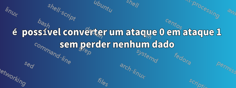 é possível converter um ataque 0 em ataque 1 sem perder nenhum dado