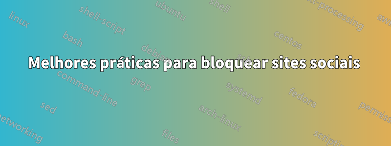Melhores práticas para bloquear sites sociais