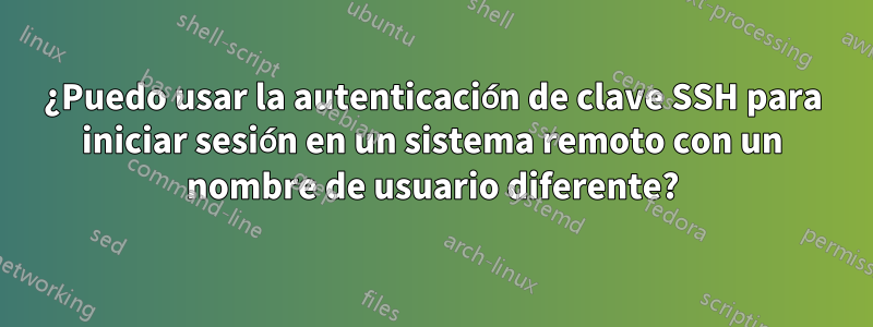 ¿Puedo usar la autenticación de clave SSH para iniciar sesión en un sistema remoto con un nombre de usuario diferente?