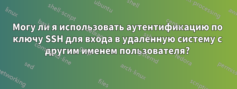 Могу ли я использовать аутентификацию по ключу SSH для входа в удаленную систему с другим именем пользователя?
