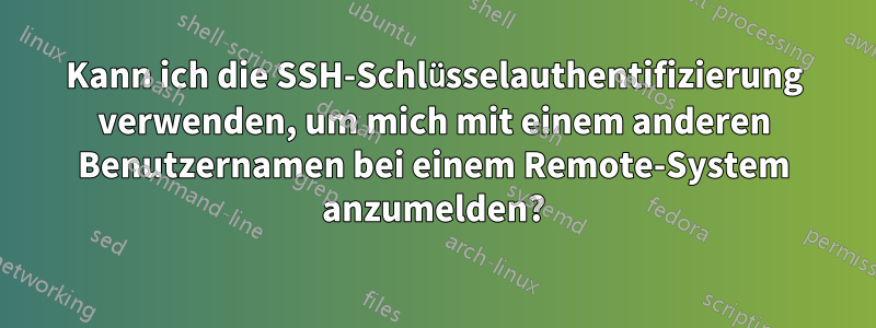 Kann ich die SSH-Schlüsselauthentifizierung verwenden, um mich mit einem anderen Benutzernamen bei einem Remote-System anzumelden?