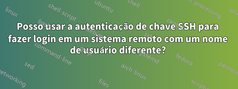 Posso usar a autenticação de chave SSH para fazer login em um sistema remoto com um nome de usuário diferente?