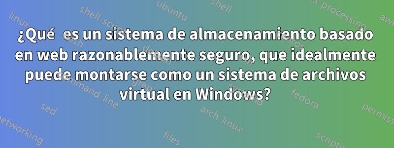 ¿Qué es un sistema de almacenamiento basado en web razonablemente seguro, que idealmente puede montarse como un sistema de archivos virtual en Windows?