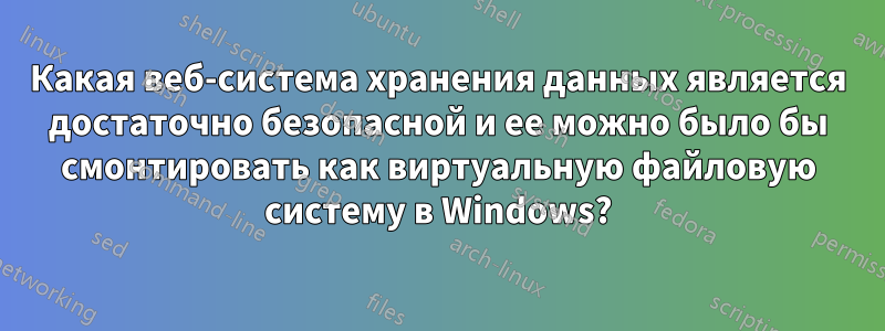 Какая веб-система хранения данных является достаточно безопасной и ее можно было бы смонтировать как виртуальную файловую систему в Windows?