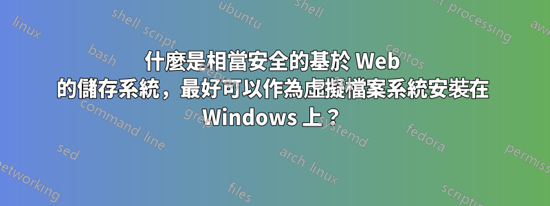 什麼是相當安全的基於 Web 的儲存系統，最好可以作為虛擬檔案系統安裝在 Windows 上？