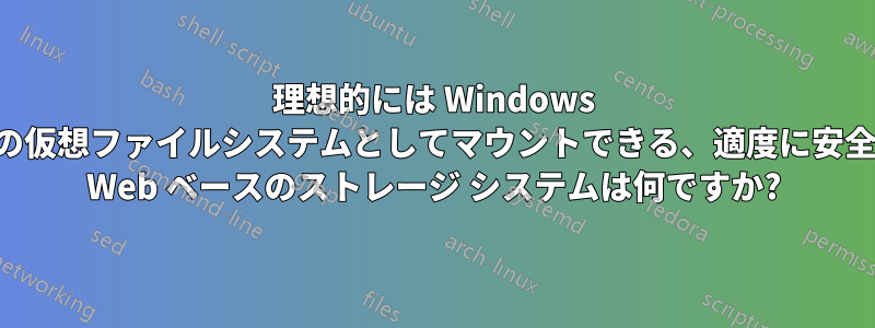 理想的には Windows 上の仮想ファイルシステムとしてマウントできる、適度に安全な Web ベースのストレージ システムは何ですか?