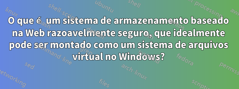 O que é um sistema de armazenamento baseado na Web razoavelmente seguro, que idealmente pode ser montado como um sistema de arquivos virtual no Windows?