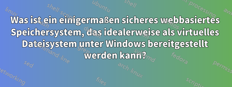 Was ist ein einigermaßen sicheres webbasiertes Speichersystem, das idealerweise als virtuelles Dateisystem unter Windows bereitgestellt werden kann?