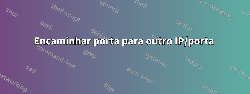 Encaminhar porta para outro IP/porta