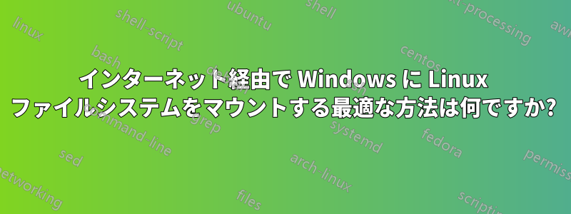 インターネット経由で Wi​​ndows に Linux ファイルシステムをマウントする最適な方法は何ですか?