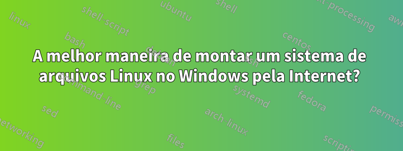 A melhor maneira de montar um sistema de arquivos Linux no Windows pela Internet?