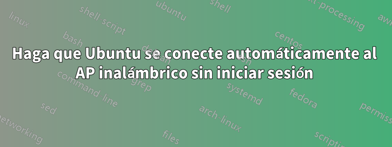 Haga que Ubuntu se conecte automáticamente al AP inalámbrico sin iniciar sesión