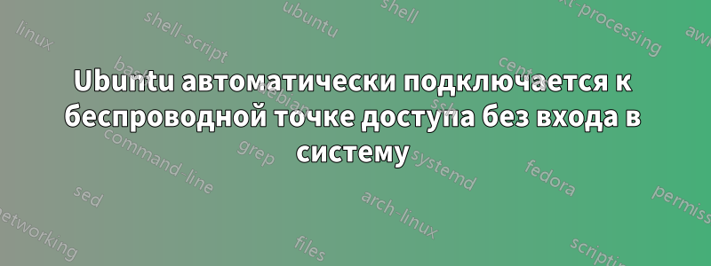 Ubuntu автоматически подключается к беспроводной точке доступа без входа в систему