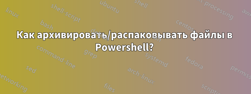Как архивировать/распаковывать файлы в Powershell?